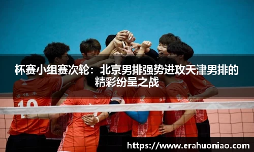 杯赛小组赛次轮:北京男排强势进攻天津男排的精彩纷呈之战