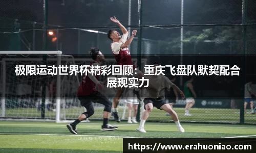 极限运动世界杯精彩回顾:重庆飞盘队默契配合展现实力